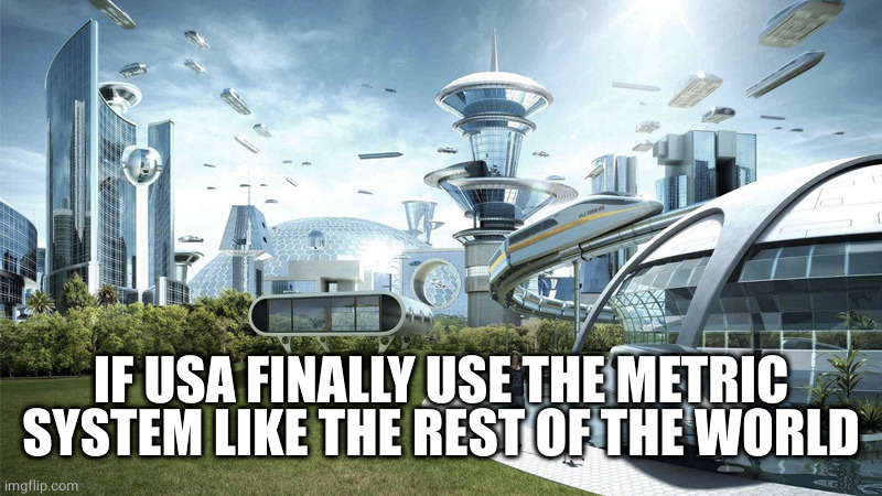 The future world if | IF USA FINALLY USE THE METRIC SYSTEM LIKE THE REST OF THE WORLD | image tagged in the future world if | made w/ Imgflip meme maker