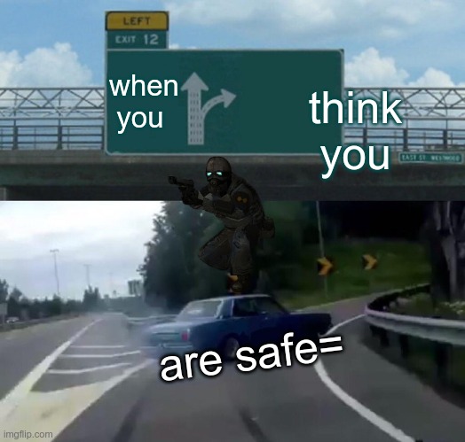 Left Exit 12 Off Ramp Meme | think you; when you; are safe= | image tagged in memes,left exit 12 off ramp | made w/ Imgflip meme maker