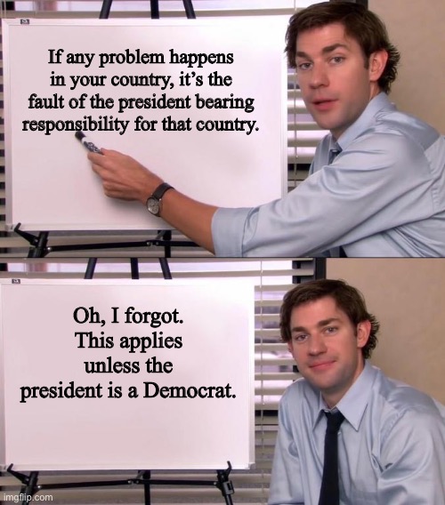 little sibling logic | If any problem happens in your country, it’s the fault of the president bearing responsibility for that country. Oh, I forgot. This applies unless the president is a Democrat. | image tagged in jim halpert explains,funny,politics,president,joe biden,donald trump | made w/ Imgflip meme maker