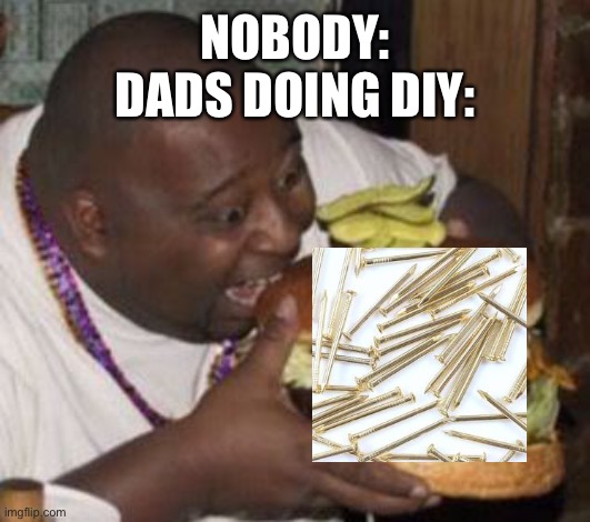 weird-fat-man-eating-burger | NOBODY:
DADS DOING DIY: | image tagged in weird-fat-man-eating-burger | made w/ Imgflip meme maker