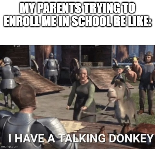 I have a donkey who talk | MY PARENTS TRYING TO ENROLL ME IN SCHOOL BE LIKE: | image tagged in i have a donkey who talk | made w/ Imgflip meme maker