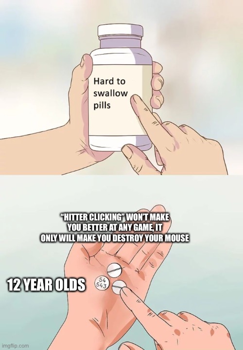 Hard To Swallow Pills | “HITTER CLICKING” WON’T MAKE YOU BETTER AT ANY GAME, IT ONLY WILL MAKE YOU DESTROY YOUR MOUSE; 12 YEAR OLDS | image tagged in memes,hard to swallow pills | made w/ Imgflip meme maker