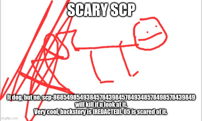white background | SCARY SCP It dog, but no. scp-86854985493845784398457849348578498578439849 will kill if u look at it. Very cool, backstory is [REDACTED]. 05 | image tagged in white background | made w/ Imgflip meme maker