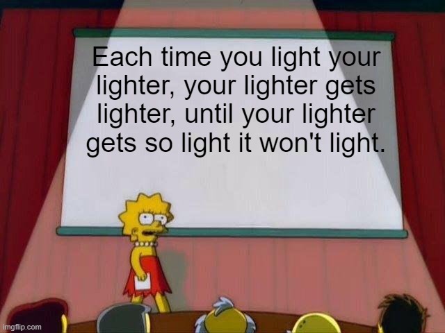 Lisa Simpson's Presentation | Each time you light your lighter, your lighter gets lighter, until your lighter gets so light it won't light. | image tagged in lisa simpson's presentation | made w/ Imgflip meme maker