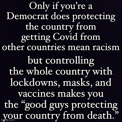 Republicans taking Covid precautions = racist. Democrats taking strict Covid precautions = good | Only if you’re a Democrat does protecting the country from getting Covid from other countries mean racism; but controlling the whole country with lockdowns, masks, and vaccines makes you the “good guys protecting your country from death.” | image tagged in racist,republicans,democrats,masks,vaccines,coronavirus | made w/ Imgflip meme maker