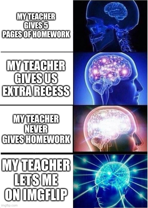 Can’t Think Of A Title So I Guess Its This | MY TEACHER GIVES 5 PAGES OF HOMEWORK; MY TEACHER GIVES US EXTRA RECESS; MY TEACHER NEVER GIVES HOMEWORK; MY TEACHER LETS ME ON IMGFLIP | image tagged in memes,expanding brain,school | made w/ Imgflip meme maker