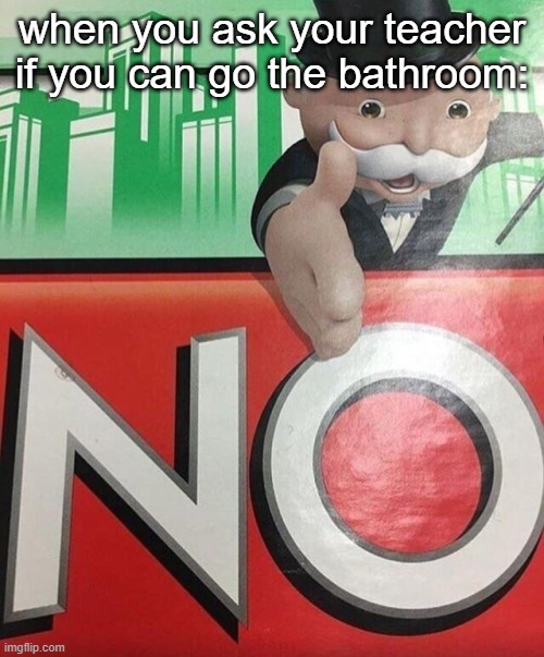 Monopoly No | when you ask your teacher if you can go the bathroom: | image tagged in monopoly no,teachers,bathroom | made w/ Imgflip meme maker