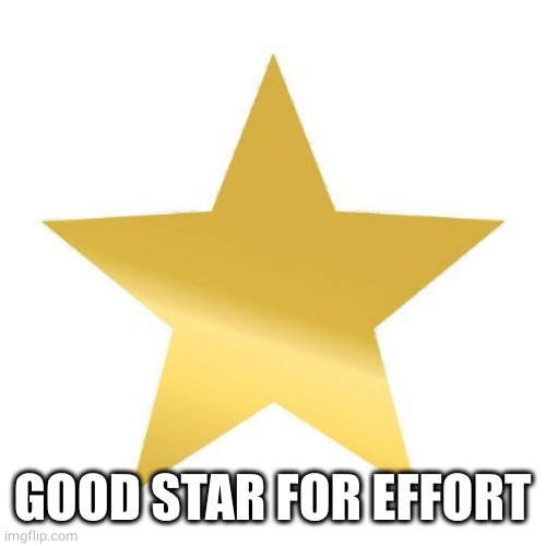 Gold Star Effort | GOOD STAR FOR EFFORT | image tagged in gold star effort | made w/ Imgflip meme maker