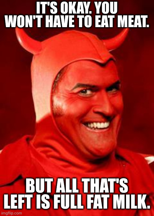 Devil Bruce | IT'S OKAY. YOU WON'T HAVE TO EAT MEAT. BUT ALL THAT'S LEFT IS FULL FAT MILK. | image tagged in devil bruce | made w/ Imgflip meme maker