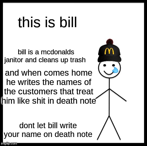bill has the power of death note | this is bill; bill is a mcdonalds janitor and cleans up trash; and when comes home he writes the names of the customers that treat him like shit in death note; dont let bill write your name on death note | image tagged in memes,be like bill,fun | made w/ Imgflip meme maker