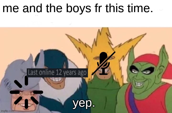 me and the boys fr | me and the boys fr this time. yep. | image tagged in memes,me and the boys | made w/ Imgflip meme maker