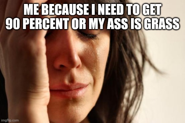 First World Problems Meme | ME BECAUSE I NEED TO GET 90 PERCENT OR MY ASS IS GRASS | image tagged in memes,first world problems | made w/ Imgflip meme maker