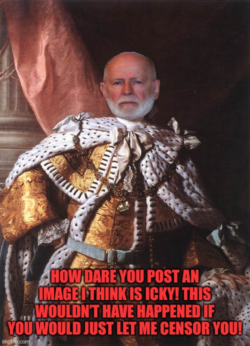 What King Georgie is doing with his impeachment of Jemy is an utter joke | HOW DARE YOU POST AN IMAGE I THINK IS ICKY! THIS WOULDN’T HAVE HAPPENED IF YOU WOULD JUST LET ME CENSOR YOU! | image tagged in king george iii | made w/ Imgflip meme maker