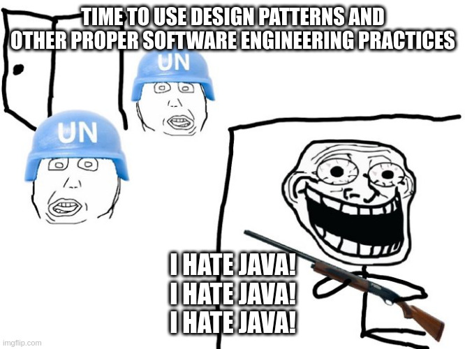 We've got you surrounded! | TIME TO USE DESIGN PATTERNS AND OTHER PROPER SOFTWARE ENGINEERING PRACTICES; I HATE JAVA!
I HATE JAVA!
I HATE JAVA! | image tagged in we've got you surrounded | made w/ Imgflip meme maker
