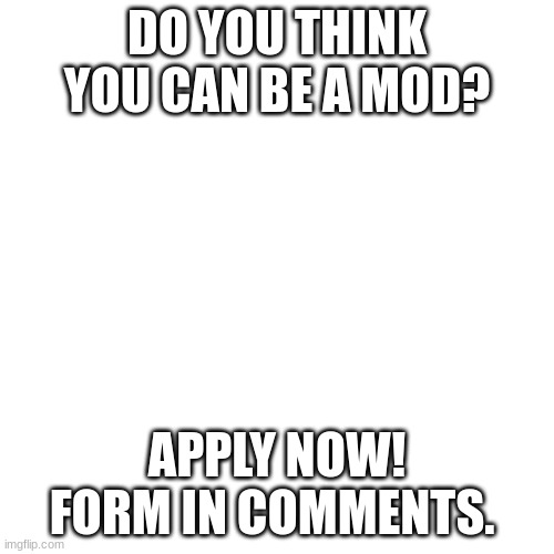 Form is closed | DO YOU THINK YOU CAN BE A MOD? APPLY NOW! FORM IN COMMENTS. | image tagged in memes,blank transparent square | made w/ Imgflip meme maker