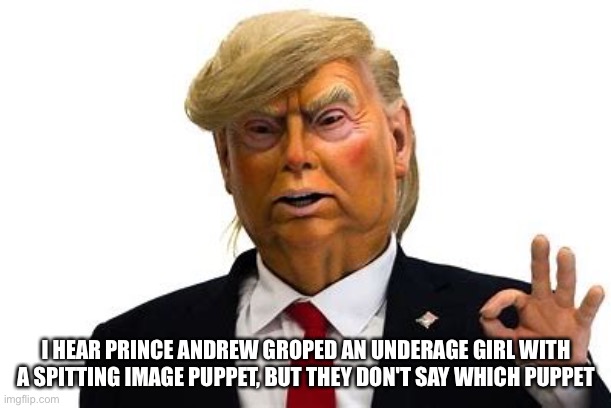 Trump puppet? | I HEAR PRINCE ANDREW GROPED AN UNDERAGE GIRL WITH A SPITTING IMAGE PUPPET, BUT THEY DON'T SAY WHICH PUPPET | image tagged in donald trump spitting image | made w/ Imgflip meme maker