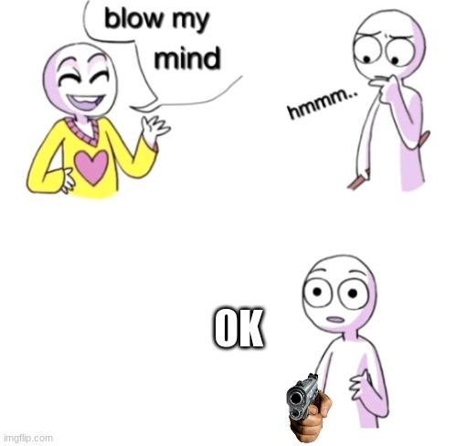 Blow my mind | 0K | image tagged in blow my mind | made w/ Imgflip meme maker