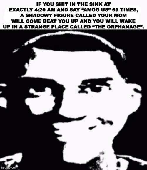 spooky | IF YOU SHIT IN THE SINK AT EXACTLY 4:20 AM AND SAY “AMOG US” 69 TIMES, A SHADOWY FIGURE CALLED YOUR MOM WILL COME BEAT YOU UP AND YOU WILL WAKE UP IN A STRANGE PLACE CALLED “THE ORPHANAGE”. | image tagged in next time eat a salad | made w/ Imgflip meme maker
