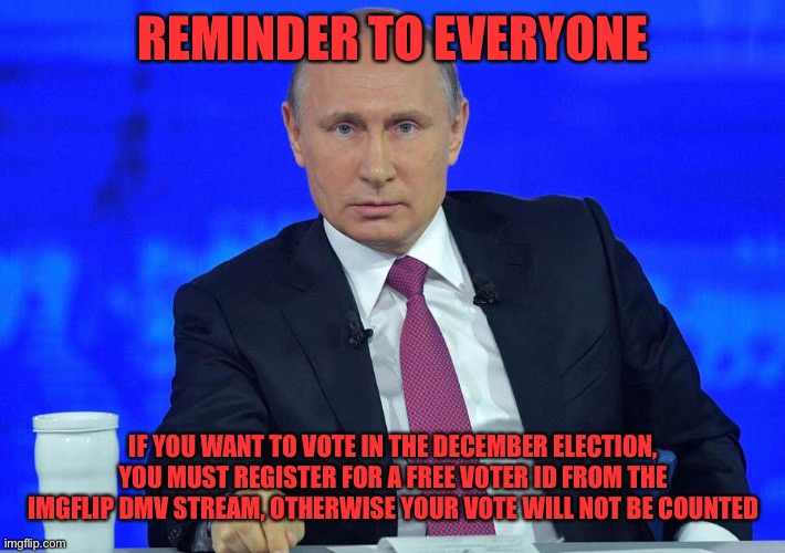 Details in comments | REMINDER TO EVERYONE; IF YOU WANT TO VOTE IN THE DECEMBER ELECTION, YOU MUST REGISTER FOR A FREE VOTER ID FROM THE IMGFLIP DMV STREAM, OTHERWISE YOUR VOTE WILL NOT BE COUNTED | image tagged in putin has a question | made w/ Imgflip meme maker
