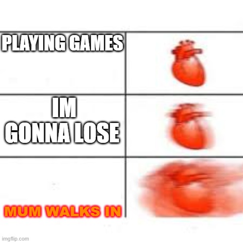 PLAYING GAMES; IM GONNA LOSE; MUM WALKS IN | image tagged in heart,beating,fast,suprised | made w/ Imgflip meme maker