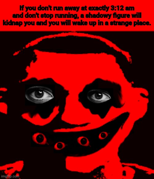 Next time go home and eat a salad | If you don't run away at exactly 3:12 am and don't stop running, a shadowy figure will kidnap you and you will wake up in a strange place. | image tagged in next time go home and eat a salad | made w/ Imgflip meme maker
