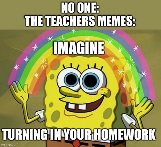 Making memes about teachers in school. The irony | NO ONE:
THE TEACHERS MEMES:; IMAGINE; TURNING IN YOUR HOMEWORK | image tagged in memes,imagination spongebob | made w/ Imgflip meme maker