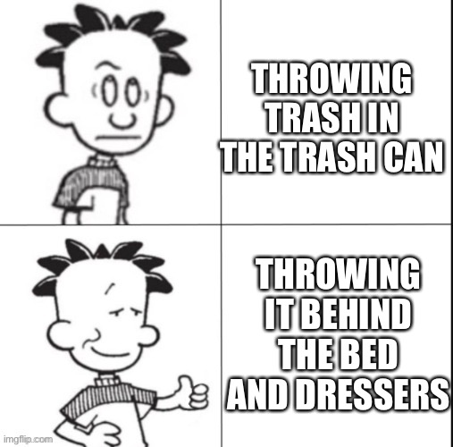 Big Nate | THROWING TRASH IN THE TRASH CAN; THROWING IT BEHIND THE BED AND DRESSERS | image tagged in big nate | made w/ Imgflip meme maker