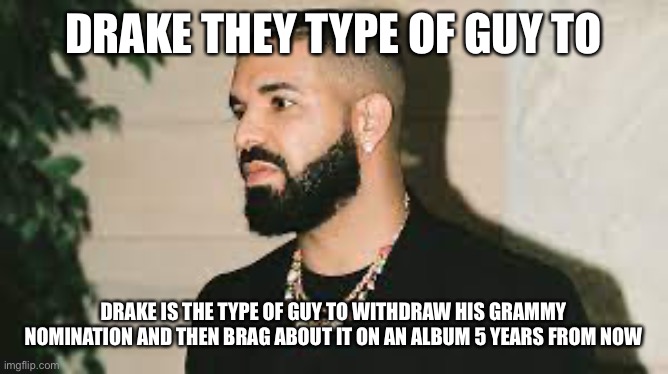 Drake the kinda guy | DRAKE THEY TYPE OF GUY TO; DRAKE IS THE TYPE OF GUY TO WITHDRAW HIS GRAMMY NOMINATION AND THEN BRAG ABOUT IT ON AN ALBUM 5 YEARS FROM NOW | image tagged in drake the kinda guy | made w/ Imgflip meme maker