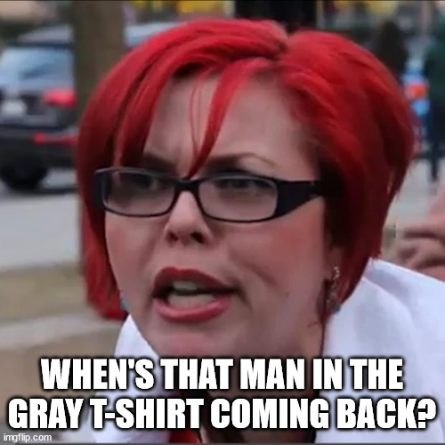 Red Head Potty Mouth 2 | WHEN'S THAT MAN IN THE GRAY T-SHIRT COMING BACK? | image tagged in red head potty mouth 2 | made w/ Imgflip meme maker