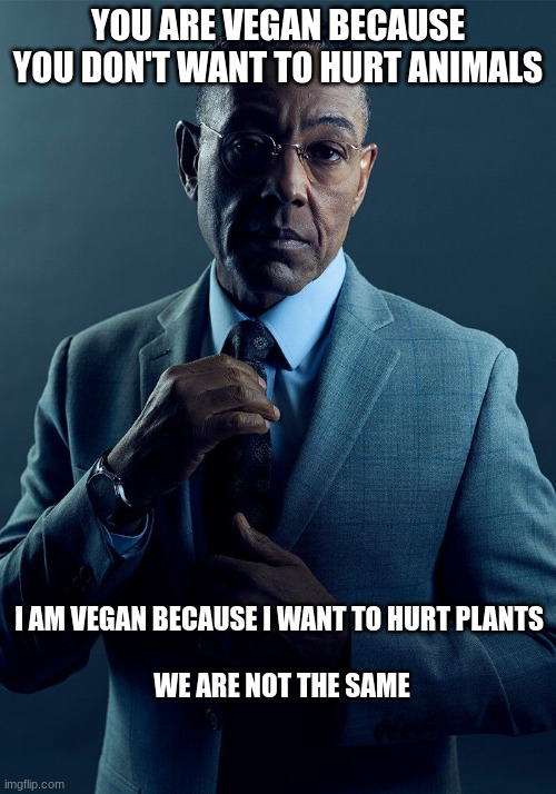 bacon, anyone? | YOU ARE VEGAN BECAUSE YOU DON'T WANT TO HURT ANIMALS; I AM VEGAN BECAUSE I WANT TO HURT PLANTS


                                                                                             
 WE ARE NOT THE SAME | image tagged in gus fring we are not the same | made w/ Imgflip meme maker