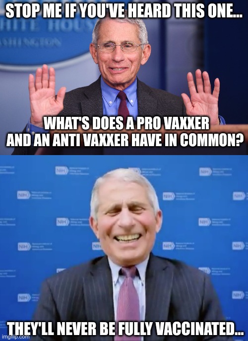 Joke of the day! | STOP ME IF YOU'VE HEARD THIS ONE... WHAT'S DOES A PRO VAXXER AND AN ANTI VAXXER HAVE IN COMMON? THEY'LL NEVER BE FULLY VACCINATED... | image tagged in fauci,covid-19,lockdown | made w/ Imgflip meme maker