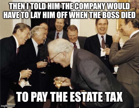 Cui bono? | THEN I TOLD HIM THE COMPANY WOULD HAVE TO LAY HIM OFF WHEN THE BOSS DIED; TO PAY THE ESTATE TAX | image tagged in republicans laughing | made w/ Imgflip meme maker