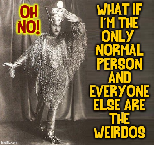 Party Animals throughout History |  WHAT IF
I'M THE
ONLY 
NORMAL
PERSON
AND
EVERYONE
ELSE ARE
THE
WEIRDOS; OH
NO! | image tagged in vince vance,weirdos,memes,alex trebek,vintage photo,party animal | made w/ Imgflip meme maker