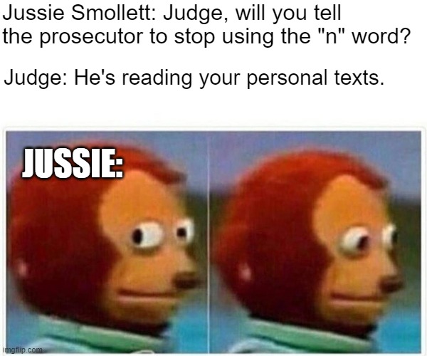 Monkey Puppet | Jussie Smollett: Judge, will you tell the prosecutor to stop using the "n" word? Judge: He's reading your personal texts. JUSSIE: | image tagged in memes,monkey puppet | made w/ Imgflip meme maker