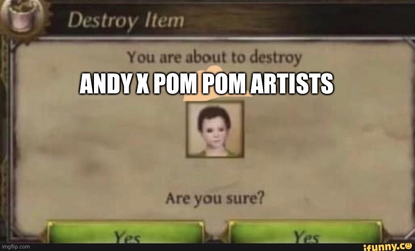 E | ANDY X POM POM ARTISTS | image tagged in you're about to destroy child | made w/ Imgflip meme maker