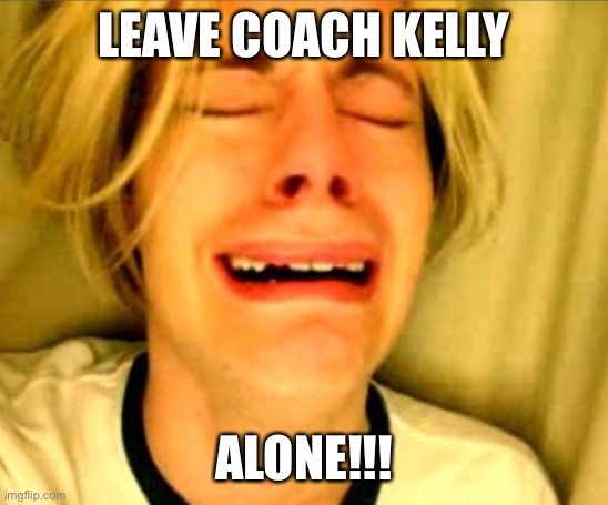 Leave Britney Alone | LEAVE COACH KELLY; ALONE!!! | image tagged in leave britney alone | made w/ Imgflip meme maker