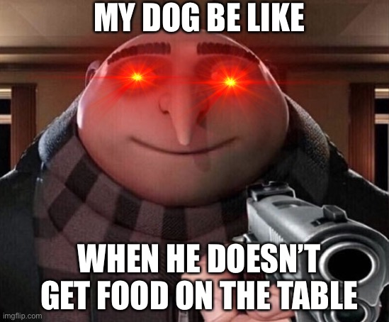 Gru Gun |  MY DOG BE LIKE; WHEN HE DOESN’T GET FOOD ON THE TABLE | image tagged in gru gun | made w/ Imgflip meme maker
