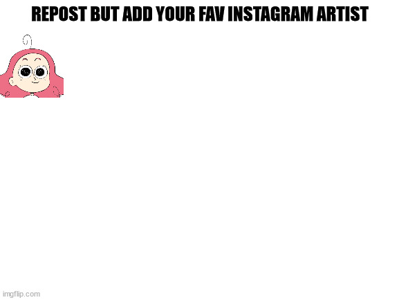 mmyes | REPOST BUT ADD YOUR FAV INSTAGRAM ARTIST | image tagged in blank white template,reposts,repost,wee,fun,beans | made w/ Imgflip meme maker