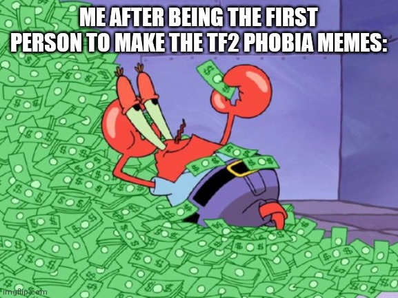 mr krabs money | ME AFTER BEING THE FIRST PERSON TO MAKE THE TF2 PHOBIA MEMES: | image tagged in mr krabs money | made w/ Imgflip meme maker