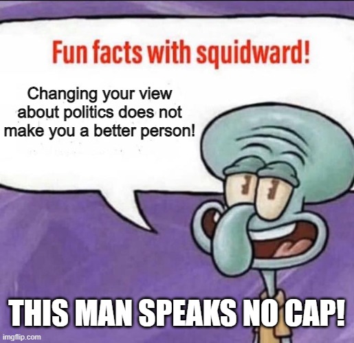 Fun Facts with Squidward | Changing your view about politics does not make you a better person! THIS MAN SPEAKS NO CAP! | image tagged in fun facts with squidward | made w/ Imgflip meme maker