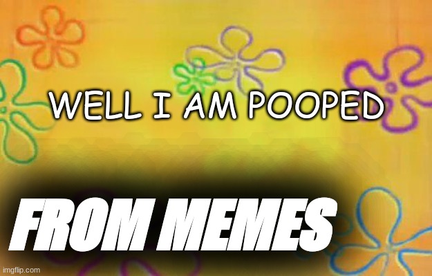 idk | WELL I AM POOPED; FROM MEMES | image tagged in spongebob time card background | made w/ Imgflip meme maker