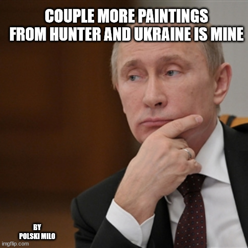 putin | COUPLE MORE PAINTINGS FROM HUNTER AND UKRAINE IS MINE; BY POLSKI MILO | image tagged in politics | made w/ Imgflip meme maker