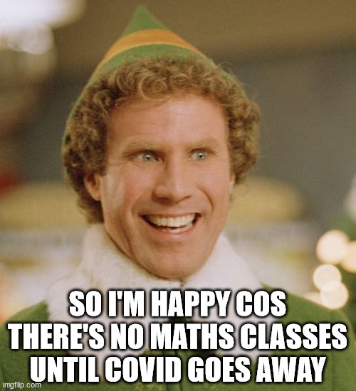 Buddy The Elf Meme | SO I'M HAPPY COS THERE'S NO MATHS CLASSES UNTIL COVID GOES AWAY | image tagged in memes,buddy the elf | made w/ Imgflip meme maker