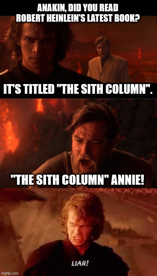 The Emperor's Reading List |  ANAKIN, DID YOU READ ROBERT HEINLEIN'S LATEST BOOK? IT'S TITLED "THE SITH COLUMN". "THE SITH COLUMN" ANNIE! | image tagged in anakin obi-wan not with me my enemy sith deals absolutes,obi-wan,anakin liar,robert heinlein,the sixth column | made w/ Imgflip meme maker