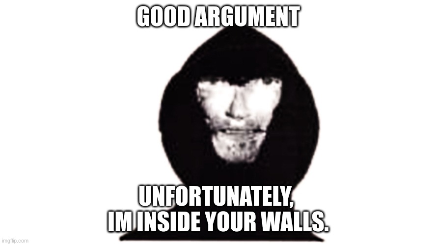 Good Argument | GOOD ARGUMENT; UNFORTUNATELY, 
IM INSIDE YOUR WALLS. | image tagged in bruh | made w/ Imgflip meme maker
