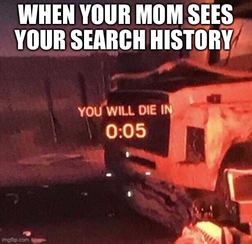 Wait mom no! | WHEN YOUR MOM SEES YOUR SEARCH HISTORY | image tagged in you will die in 0 05 | made w/ Imgflip meme maker