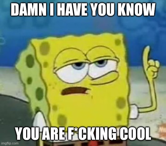 I'll Have You Know Spongebob Meme | DAMN I HAVE YOU KNOW YOU ARE F*CKING COOL | image tagged in memes,i'll have you know spongebob | made w/ Imgflip meme maker