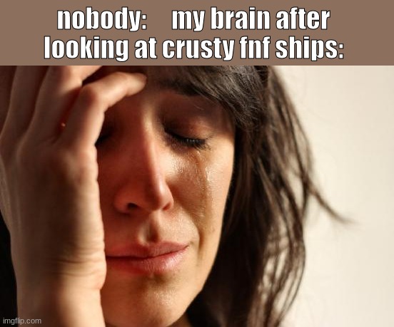 ooh no | nobody:     my brain after looking at crusty fnf ships: | image tagged in memes,first world problems | made w/ Imgflip meme maker