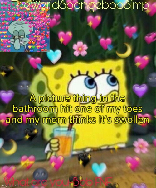 TheWeridSpongebobSimp's Announcement Temp v2 | A picture thing in the bathroom hit one of my toes and my mom thinks it's swollen | image tagged in theweridspongebobsimp's announcement temp v2 | made w/ Imgflip meme maker