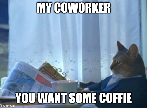 I Should Buy A Boat Cat | MY COWORKER; YOU WANT SOME COFFIE | image tagged in memes,i should buy a boat cat | made w/ Imgflip meme maker